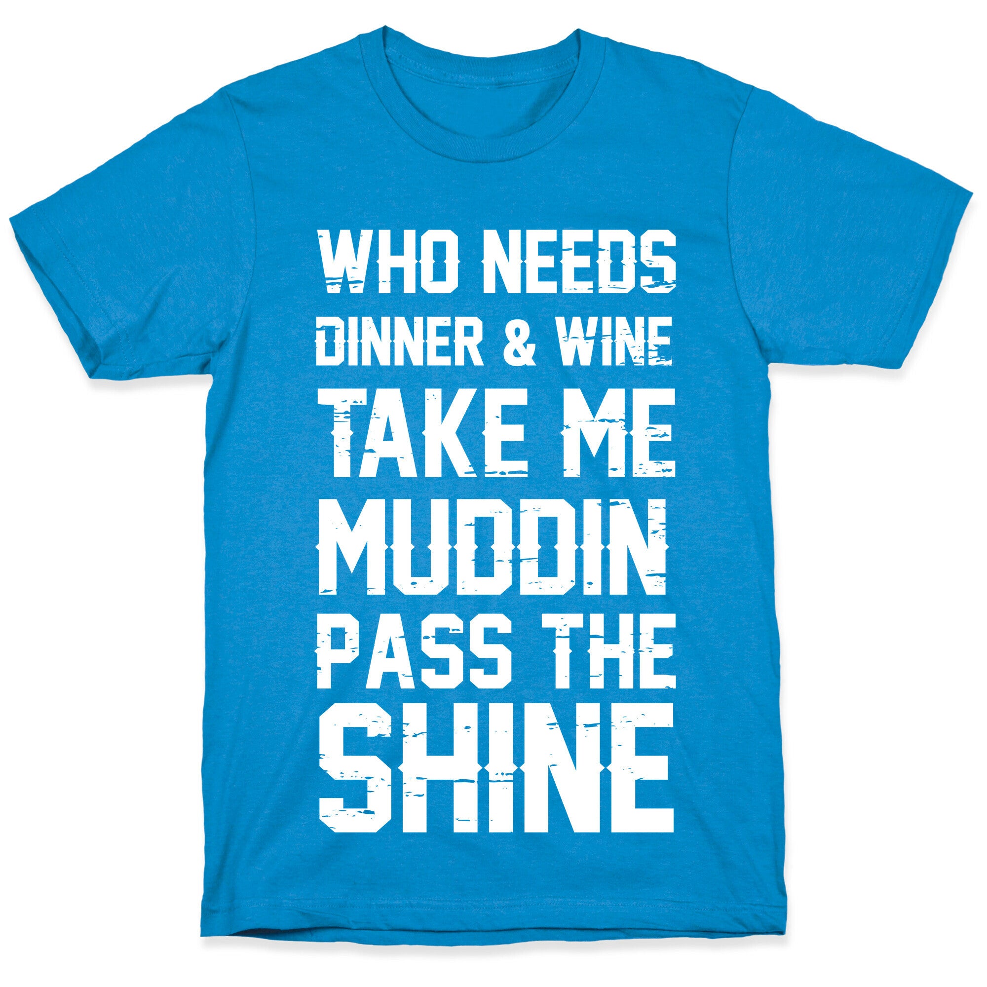 Who Needs Dinner And Wine Take Me Muddin and Pass The Shine T-Shirt